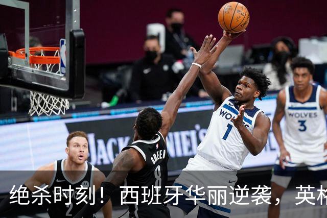 绝杀时刻！西班牙华丽逆袭，英格兰轻松取胜